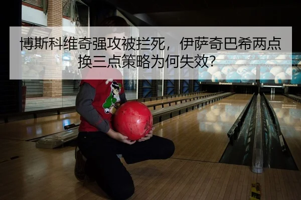 bo-si-ke-wei-qi-qiang-gong-bei-lan-si-yi-sa-qi-ba-xi-liang-dian-huan-san-dian-ce-lve-wei-he-shi-xiao-2-237.jpg
